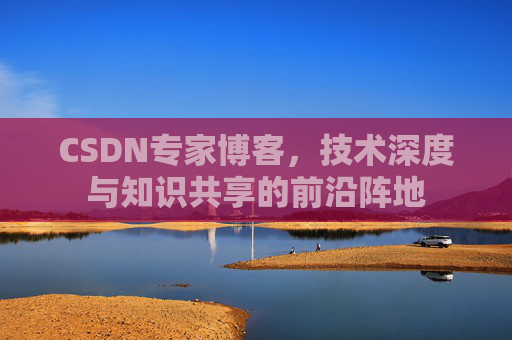 CSDN专家博客,技术深度与知识共享的前沿阵地